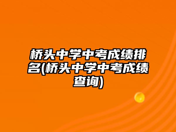 橋頭中學中考成績排名(橋頭中學中考成績查詢)