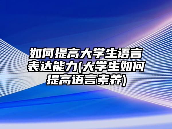 如何提高大學(xué)生語(yǔ)言表達(dá)能力(大學(xué)生如何提高語(yǔ)言素養(yǎng))