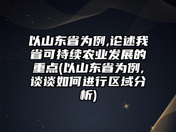 以山東省為例,論述我省可持續(xù)農(nóng)業(yè)發(fā)展的重點(diǎn)(以山東省為例,談?wù)勅绾芜M(jìn)行區(qū)域分析)