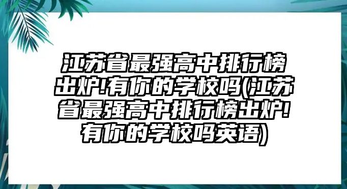 江蘇省最強(qiáng)高中排行榜出爐!有你的學(xué)校嗎(江蘇省最強(qiáng)高中排行榜出爐!有你的學(xué)校嗎英語)