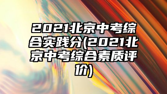 2021北京中考綜合實(shí)踐分(2021北京中考綜合素質(zhì)評(píng)價(jià))