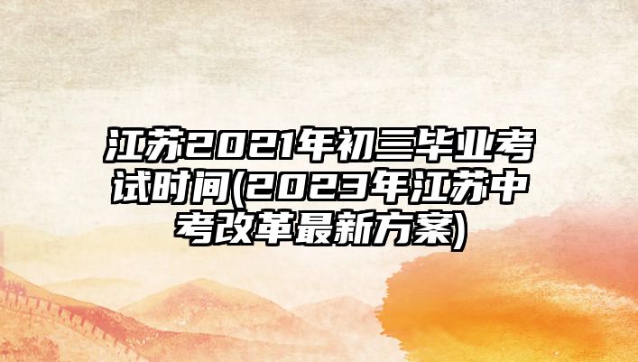 江蘇2021年初三畢業(yè)考試時間(2023年江蘇中考改革最新方案)