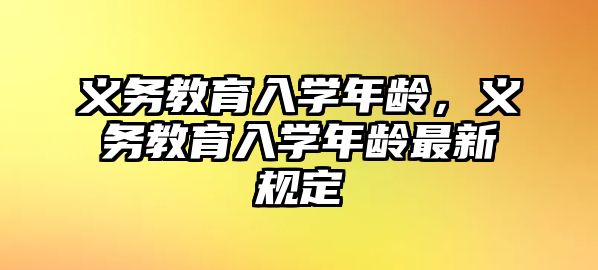 義務教育入學年齡，義務教育入學年齡最新規(guī)定