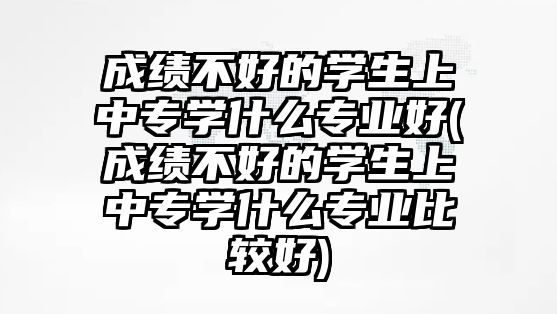 成績(jī)不好的學(xué)生上中專學(xué)什么專業(yè)好(成績(jī)不好的學(xué)生上中專學(xué)什么專業(yè)比較好)