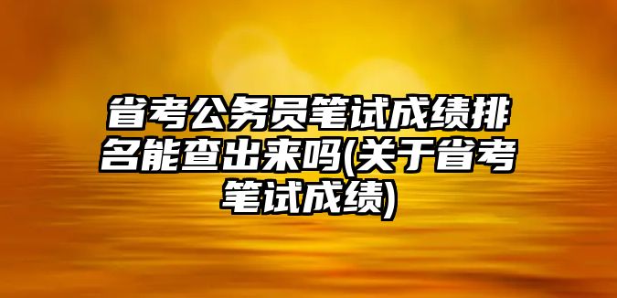 省考公務員筆試成績排名能查出來嗎(關(guān)于省考筆試成績)