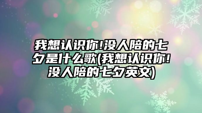 我想認(rèn)識(shí)你!沒人陪的七夕是什么歌(我想認(rèn)識(shí)你!沒人陪的七夕英文)