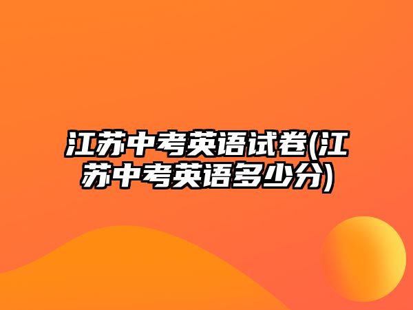 江蘇中考英語試卷(江蘇中考英語多少分)