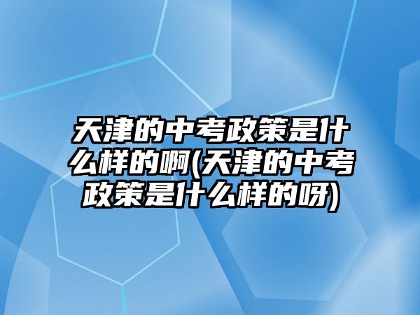 天津的中考政策是什么樣的啊(天津的中考政策是什么樣的呀)