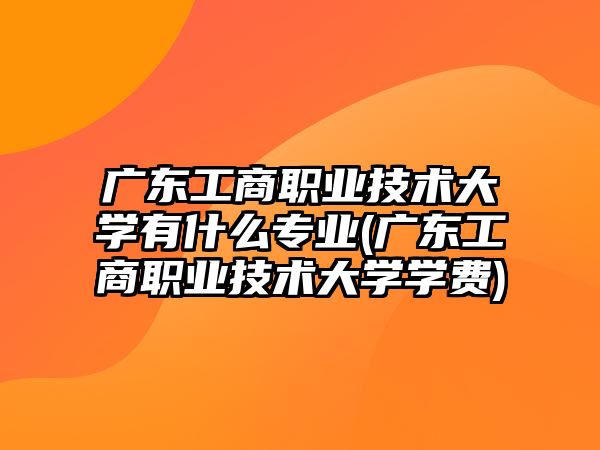 廣東工商職業(yè)技術(shù)大學(xué)有什么專業(yè)(廣東工商職業(yè)技術(shù)大學(xué)學(xué)費(fèi))