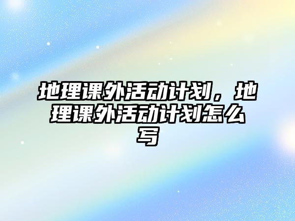 地理課外活動計劃，地理課外活動計劃怎么寫