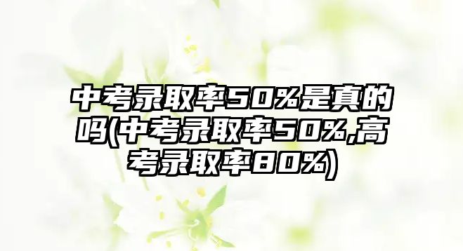 中考錄取率50%是真的嗎(中考錄取率50%,高考錄取率80%)