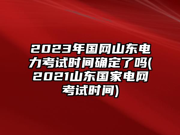 2023年國網(wǎng)山東電力考試時間確定了嗎(2021山東國家電網(wǎng)考試時間)