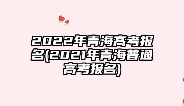 2022年青海高考報名(2021年青海普通高考報名)