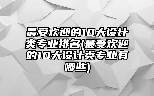 最受歡迎的10大設計類專業(yè)排名(最受歡迎的10大設計類專業(yè)有哪些)