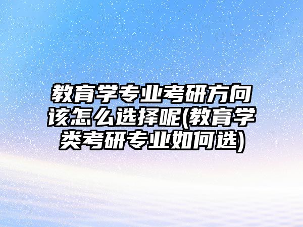 教育學(xué)專業(yè)考研方向該怎么選擇呢(教育學(xué)類考研專業(yè)如何選)