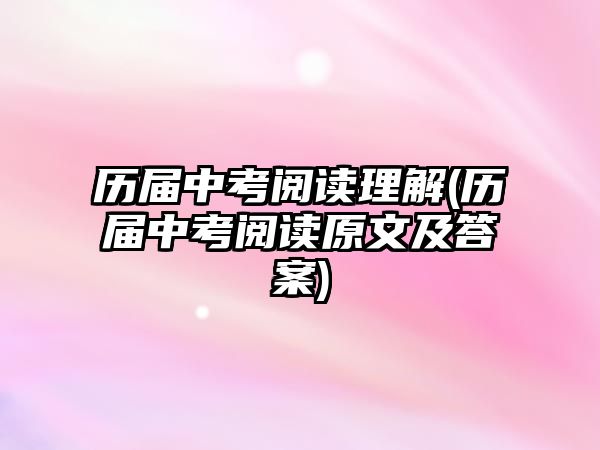 歷屆中考閱讀理解(歷屆中考閱讀原文及答案)