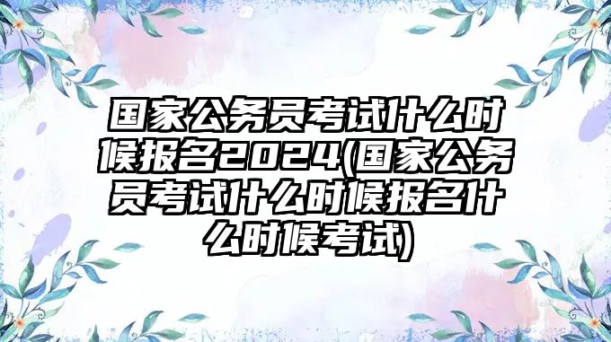 國(guó)家公務(wù)員考試什么時(shí)候報(bào)名2024(國(guó)家公務(wù)員考試什么時(shí)候報(bào)名什么時(shí)候考試)