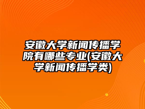 安徽大學(xué)新聞傳播學(xué)院有哪些專業(yè)(安徽大學(xué)新聞傳播學(xué)類)