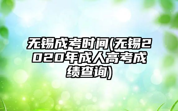 無(wú)錫成考時(shí)間(無(wú)錫2020年成人高考成績(jī)查詢(xún))