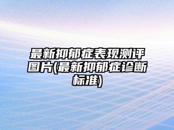 最新抑郁癥表現(xiàn)測評圖片(最新抑郁癥診斷標(biāo)準(zhǔn))