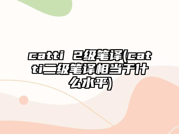 catti 2級筆譯(catti二級筆譯相當于什么水平)