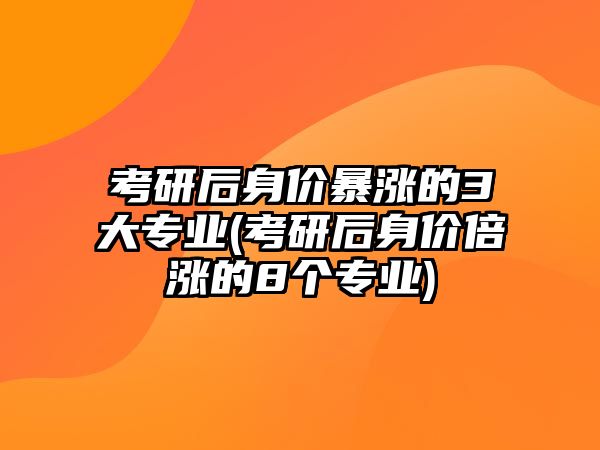 考研后身價(jià)暴漲的3大專業(yè)(考研后身價(jià)倍漲的8個(gè)專業(yè))