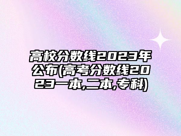 高校分數(shù)線2023年公布(高考分數(shù)線2023一本,二本,?？?