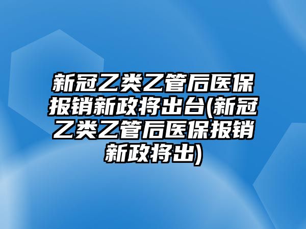 新冠乙類乙管后醫(yī)保報(bào)銷新政將出臺(tái)(新冠乙類乙管后醫(yī)保報(bào)銷新政將出)