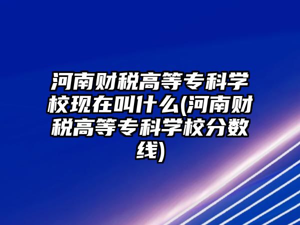 河南財稅高等?？茖W?，F(xiàn)在叫什么(河南財稅高等?？茖W校分數(shù)線)