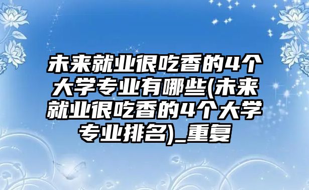 未來就業(yè)很吃香的4個大學(xué)專業(yè)有哪些(未來就業(yè)很吃香的4個大學(xué)專業(yè)排名)_重復(fù)