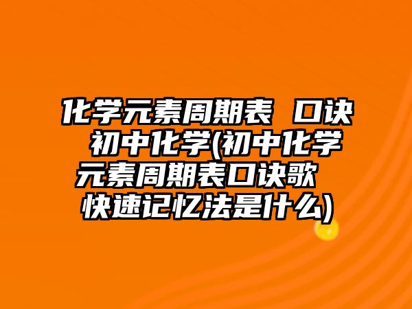 化學(xué)元素周期表 口訣 初中化學(xué)(初中化學(xué)元素周期表口訣歌 快速記憶法是什么)