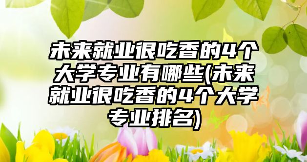 未來就業(yè)很吃香的4個(gè)大學(xué)專業(yè)有哪些(未來就業(yè)很吃香的4個(gè)大學(xué)專業(yè)排名)