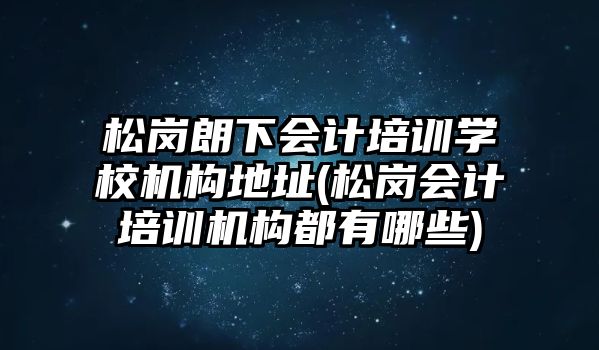 松崗朗下會(huì)計(jì)培訓(xùn)學(xué)校機(jī)構(gòu)地址(松崗會(huì)計(jì)培訓(xùn)機(jī)構(gòu)都有哪些)