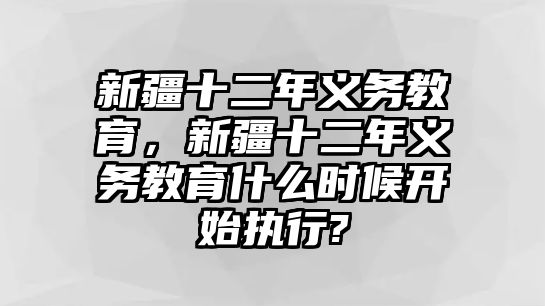 新疆十二年義務(wù)教育，新疆十二年義務(wù)教育什么時(shí)候開(kāi)始執(zhí)行?