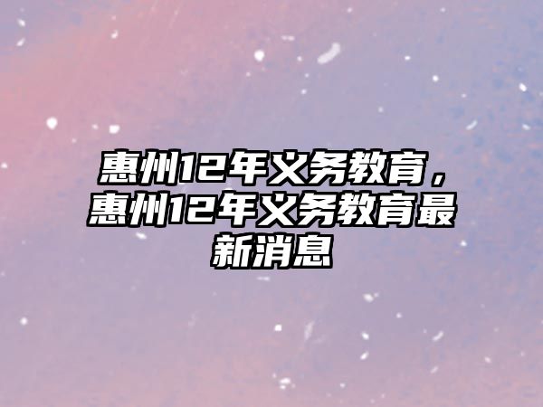 惠州12年義務(wù)教育，惠州12年義務(wù)教育最新消息