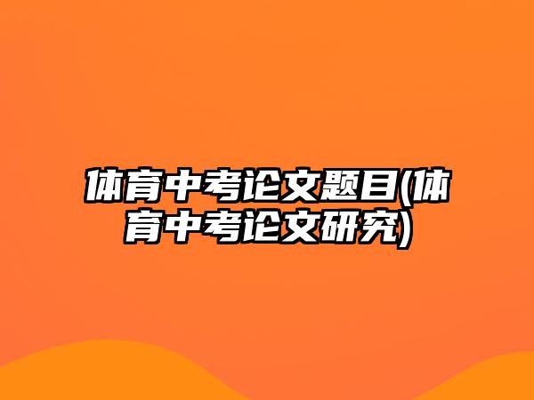 體育中考論文題目(體育中考論文研究)