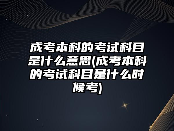 成考本科的考試科目是什么意思(成考本科的考試科目是什么時候考)