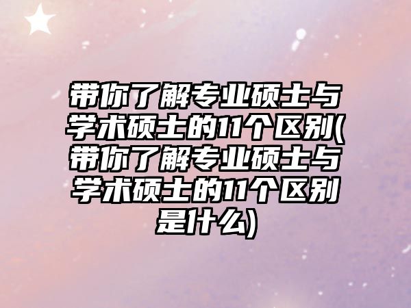 帶你了解專業(yè)碩士與學術(shù)碩士的11個區(qū)別(帶你了解專業(yè)碩士與學術(shù)碩士的11個區(qū)別是什么)