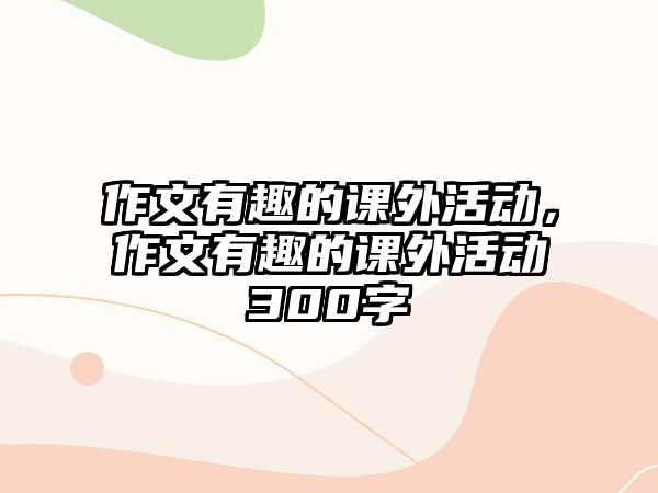 作文有趣的課外活動，作文有趣的課外活動300字