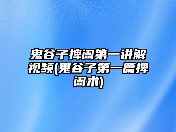 鬼谷子捭闔第一講解視頻(鬼谷子第一篇捭闔術(shù))