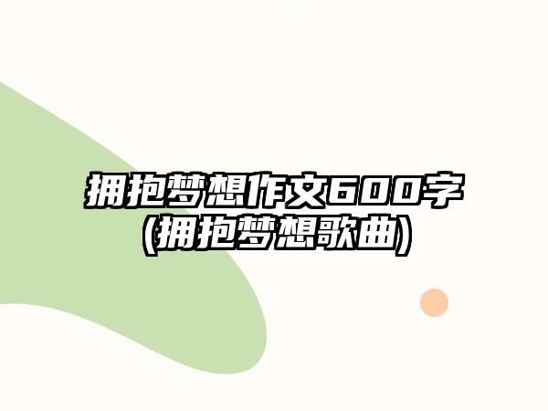 擁抱夢想作文600字(擁抱夢想歌曲)