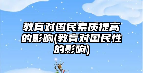 教育對國民素質提高的影響(教育對國民性的影響)