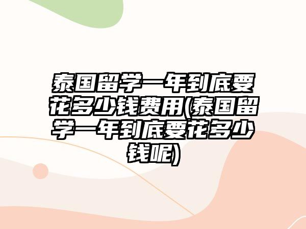 泰國(guó)留學(xué)一年到底要花多少錢費(fèi)用(泰國(guó)留學(xué)一年到底要花多少錢呢)