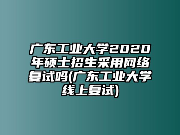 廣東工業(yè)大學(xué)2020年碩士招生采用網(wǎng)絡(luò)復(fù)試嗎(廣東工業(yè)大學(xué)線上復(fù)試)