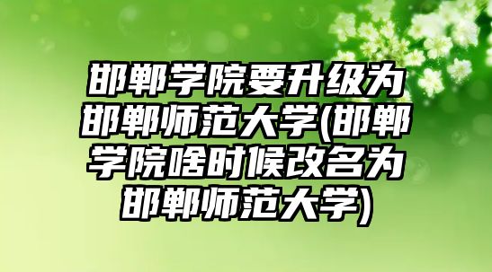 邯鄲學院要升級為邯鄲師范大學(邯鄲學院啥時候改名為邯鄲師范大學)