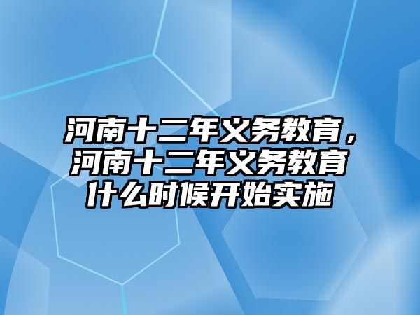 河南十二年義務(wù)教育，河南十二年義務(wù)教育什么時(shí)候開始實(shí)施