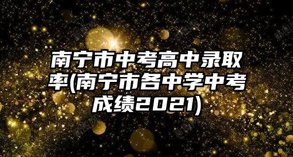 南寧市中考高中錄取率(南寧市各中學(xué)中考成績2021)