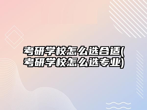 考研學校怎么選合適(考研學校怎么選專業(yè))