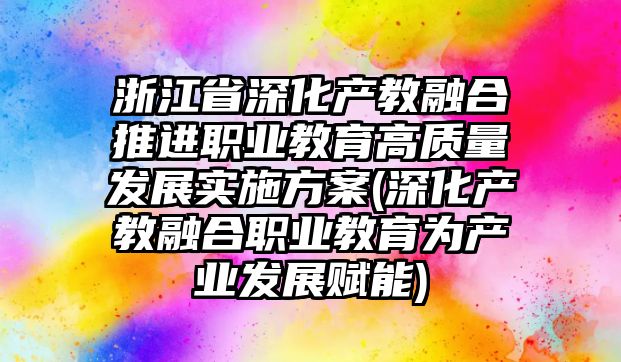 浙江省深化產(chǎn)教融合推進職業(yè)教育高質(zhì)量發(fā)展實施方案(深化產(chǎn)教融合職業(yè)教育為產(chǎn)業(yè)發(fā)展賦能)