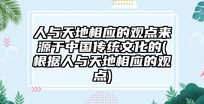 人與天地相應(yīng)的觀點來源于中國傳統(tǒng)文化的(根據(jù)人與天地相應(yīng)的觀點)